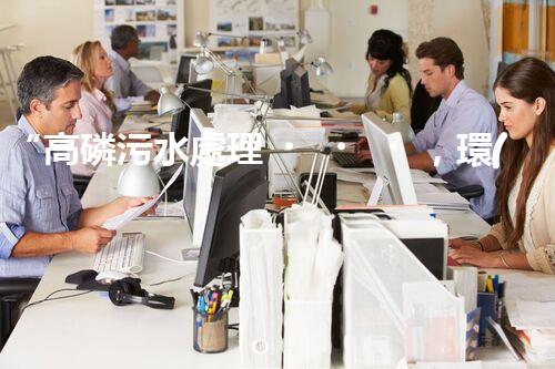 “高磷污水處理，環(huán)保先鋒，守護(hù)碧水藍(lán)天！”